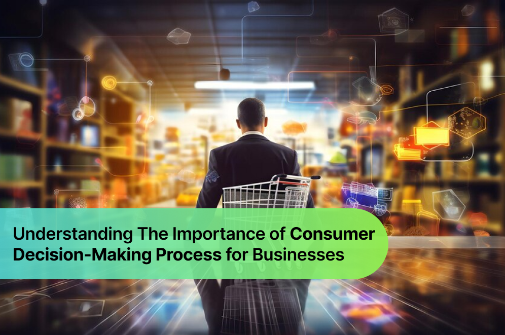 Understanding The Importance of Consumer Decision-Making Process for Businesses